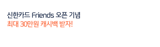 신한카드 Friends 오픈 기념 최대 30만원 캐시백 받자!
