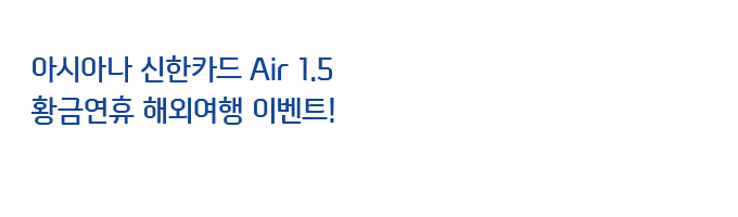 ‘아시아나 신한카드 Air 1.5’
황금연휴 해외여행 이벤트!