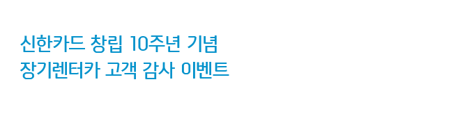 신한카드 창립 10주년 기념
장기렌터카 고객 감사 이벤트
