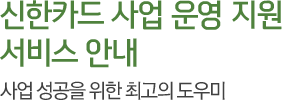 신한카드 사업 운영 지원 서비스 안내 : 사업 성공을 위한 최고의 도우미