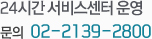 24½Ã°£ ¼ºñ½º¼¾ÅÍ ¿î¿µ. ¹®ÀÇ 02-2139-2800