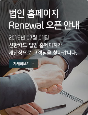 법인홈페이지  Renewal 오픈 안내 2019년 07월 01일 신한카드 법인 홈페이지가 새단장으로 고객님을 찾아갑니다.