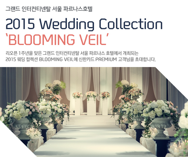 그랜드 인터컨티넨탈 서울 파르나스호텔 2015 Wedding Collection BLOOMING VEIL’ 리오픈 1주년을 맞은 그랜드 인터컨티넨탈 서울 파르나스 호텔에서 개최되는 2015 웨딩 컬렉션 BLOOMING VEIL에 신한카드 PREMIUM 고객님을 초대합니다.