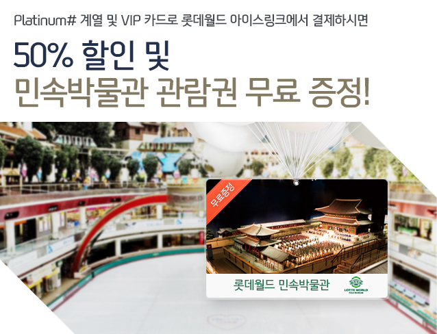 Platinum# 계열 및 VIP 카드로 롯데월드 아이스링크에서 결제하시면 50% 할인 및 민속박물관 관람권 무료 증정!