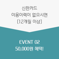 신한카드 이용이력이 없으시면(12개월 이상) EVENT 02 50,000원 혜택!