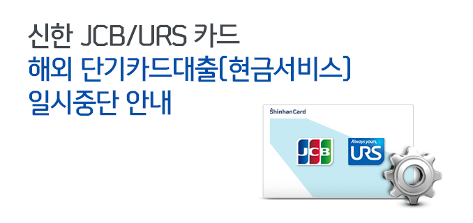 신한 JCB/URS 카드 해외 단기카드대출(현금서비스) 일시중단 안내