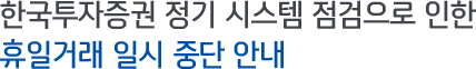 한국투자증권 정기 시스템 점검으로 인한 휴일거래 일시 중단 안내