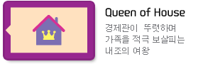 Queen of House : 경제관이  뚜렷하며 가족을 적극 보살피는 내조의 여왕