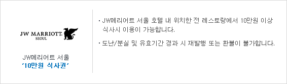 JW 메리어트 서울 10만원 식사권 JW메리어트 서울 호텔 내 위치한 전 레스토랑에서 10만원 이상 식사시 이용이 가능합니다. 도난/분실 및 유효기간 경과 시 재발행 또는 환불이 불가합니다.