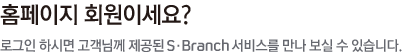 홈페이지 회원이세요? 로그인 하시면 고객님께 제공된 S-Branch 서비스를 만나 보실 수 있습니다.