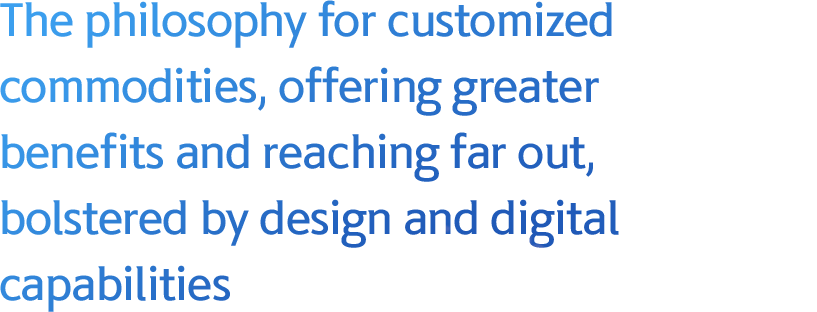 Customized product philosophy that adds benefits and depth, and extends to design and digital.